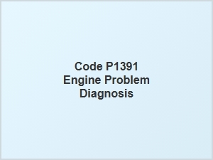 Code P1391 Engine Problem Diagnosis Tips