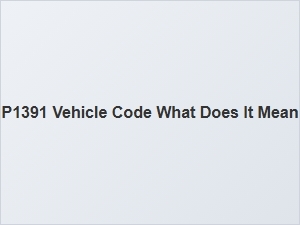 P1391 Vehicle Code What Does It Mean